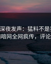 圈内人深夜发声：猛料不是我干的！爆料网暗网全网疯传，评论区炸了