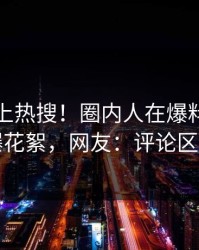 直击冲上热搜！圈内人在爆料网暗网被爆花絮，网友：评论区炸了