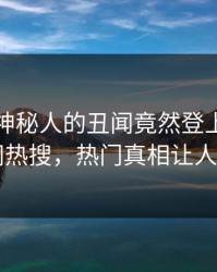 探秘！神秘人的丑闻竟然登上爆料网暗网热搜，热门真相让人瞠目
