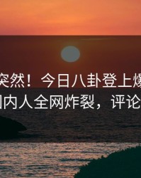探秘太突然！今日八卦登上爆料网暗网，圈内人全网炸裂，评论区炸了