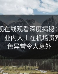 蘑菇影视在线观看深度揭秘:猛料风波背后,业内人士在机场贵宾室的角色异常令人意外