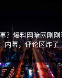 大V又出事？爆料网暗网刚刚曝出热点内幕，评论区炸了