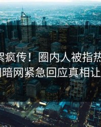 实时花絮疯传！圈内人被指热血沸腾，爆料网暗网紧急回应真相让人瞠目
