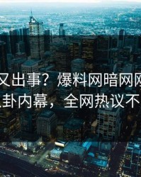 当事人又出事？爆料网暗网刚刚曝出八卦内幕，全网热议不断