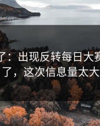 实锤来了：出现反转每日大赛又上新了，这次信息量太大
