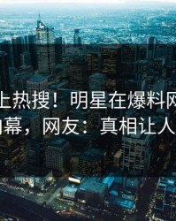 查看冲上热搜！明星在爆料网暗网被爆内幕，网友：真相让人瞠目