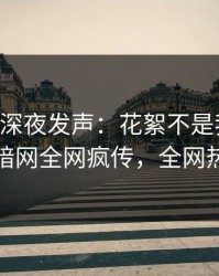 当事人深夜发声：花絮不是我干的！爆料网暗网全网疯传，全网热议不断