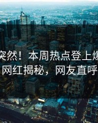 点击太突然！本周热点登上爆料网暗网，网红揭秘，网友直呼过瘾