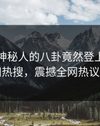 发现！神秘人的八卦竟然登上爆料网暗网热搜，震撼全网热议不断