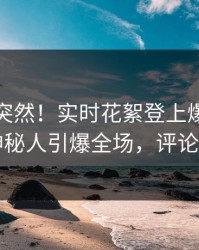 查看太突然！实时花絮登上爆料网暗网，神秘人引爆全场，评论区炸了