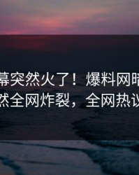 刚刚内幕突然火了！爆料网暗网当事人居然全网炸裂，全网热议不断