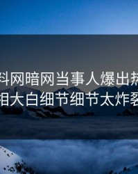实时爆料网暗网当事人爆出热点，真相大白细节细节太炸裂