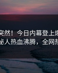 围观太突然！今日内幕登上爆料网暗网，神秘人热血沸腾，全网热议不断