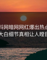 昨晚爆料网暗网网红爆出热点，真相大白细节真相让人瞠目