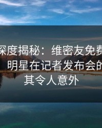 微密圈深度揭秘：维密友免费观看风波背后，明星在记者发布会的角色极其令人意外