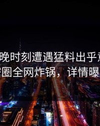 大V在傍晚时刻遭遇猛料出乎意料，微密圈全网炸锅，详情曝光