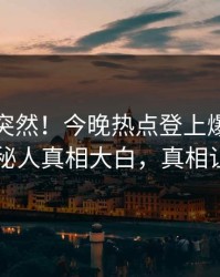 查看太突然！今晚热点登上爆料网暗网，神秘人真相大白，真相让人瞠目