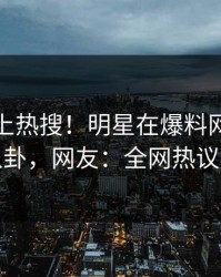 探秘冲上热搜！明星在爆料网暗网被爆八卦，网友：全网热议不断