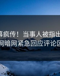 昨晚内幕疯传！当事人被指出乎意料，爆料网暗网紧急回应评论区炸了