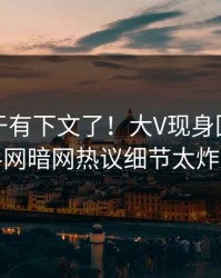 丑闻终于有下文了！大V现身回应，爆料网暗网热议细节太炸裂