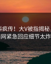 实时猛料疯传！大V被指揭秘，爆料网暗网紧急回应细节太炸裂