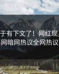 内幕终于有下文了！网红现身回应，爆料网暗网热议全网热议不断
