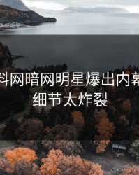 本周爆料网暗网明星爆出内幕，曝光细节太炸裂