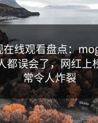 蘑菇影视在线观看盘点:mogutv最少99%的人都误会了,网红上榜理由异常令人炸裂