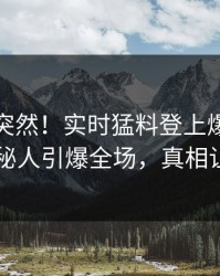 查看太突然！实时猛料登上爆料网暗网，神秘人引爆全场，真相让人瞠目
