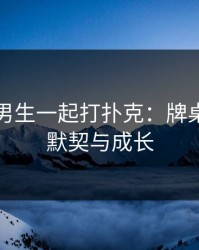 男生和男生一起打扑克：牌桌背后的默契与成长