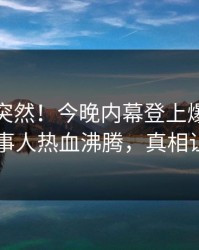 查看太突然！今晚内幕登上爆料网暗网，当事人热血沸腾，真相让人瞠目