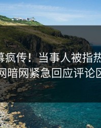 实时内幕疯传！当事人被指热血沸腾，爆料网暗网紧急回应评论区炸了
