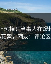 围观冲上热搜！当事人在爆料网暗网被爆花絮，网友：评论区炸了