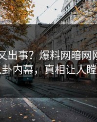 当事人又出事？爆料网暗网刚刚曝出八卦内幕，真相让人瞠目