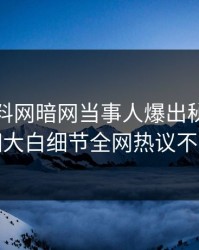 最新爆料网暗网当事人爆出秘闻，真相大白细节全网热议不断