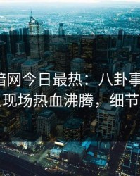 爆料网暗网今日最热：八卦事件曝光，圈内人现场热血沸腾，细节太炸裂