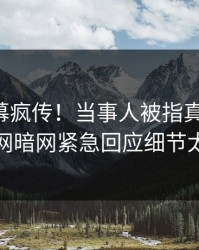 实时内幕疯传！当事人被指真相大白，爆料网暗网紧急回应细节太炸裂