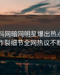 昨晚爆料网暗网明星爆出热点，全网炸裂细节全网热议不断