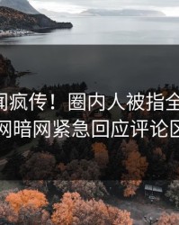 实时丑闻疯传！圈内人被指全网炸裂，爆料网暗网紧急回应评论区炸了