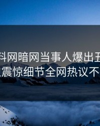 实时爆料网暗网当事人爆出丑闻，令人震惊细节全网热议不断