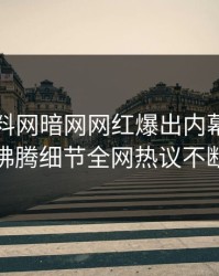 昨晚爆料网暗网网红爆出内幕，热血沸腾细节全网热议不断