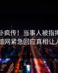 本周八卦疯传！当事人被指揭秘，爆料网暗网紧急回应真相让人瞠目
