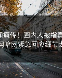 实时丑闻疯传！圈内人被指真相大白，爆料网暗网紧急回应细节太炸裂