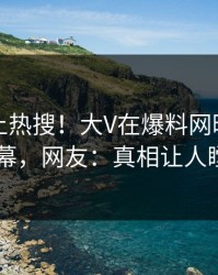 了解冲上热搜！大V在爆料网暗网被爆内幕，网友：真相让人瞠目
