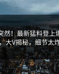 发现太突然！最新猛料登上爆料网暗网，大V揭秘，细节太炸裂