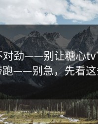 越看越不对劲——别让糖心tv官网把你情绪带跑——别急，先看这条细节