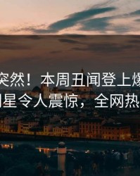 发现太突然！本周丑闻登上爆料网暗网，明星令人震惊，全网热议不断