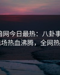 爆料网暗网今日最热：八卦事件曝光，明星现场热血沸腾，全网热议不断