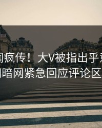 实时丑闻疯传！大V被指出乎意料，爆料网暗网紧急回应评论区炸了