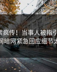 昨晚花絮疯传！当事人被指引爆全场，爆料网暗网紧急回应细节太炸裂